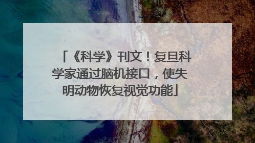《科学》刊文！复旦科学家通过脑机接口，使失明动物恢复视觉功能