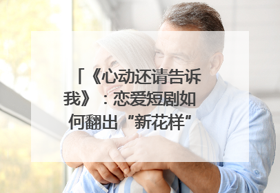 《心动还请告诉我》：恋爱短剧如何翻出“新花样”？｜微剧评
