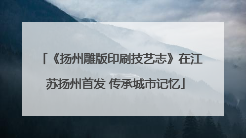 《扬州雕版印刷技艺志》在江苏扬州首发 传承城市记忆