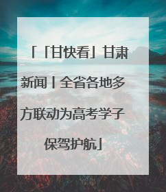 「甘快看」甘肃新闻丨全省各地多方联动为高考学子保驾护航