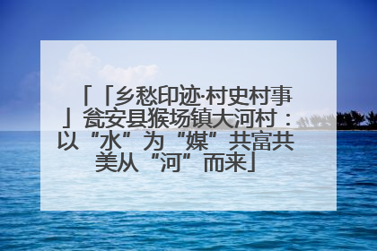「乡愁印迹·村史村事」瓮安县猴场镇大河村：以“水”为“媒”共富共美从“河”而来