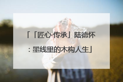 「匠心·传承」陆德怀：墨线里的木构人生