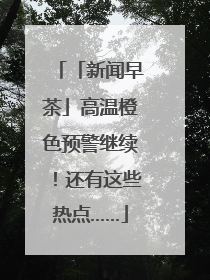 「新闻早茶」高温橙色预警继续！还有这些热点……
