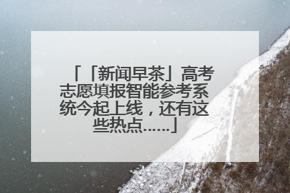 「新闻早茶」高考志愿填报智能参考系统今起上线，还有这些热点……