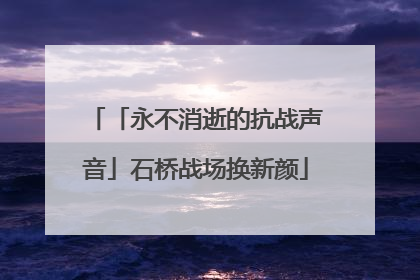 「永不消逝的抗战声音」石桥战场换新颜