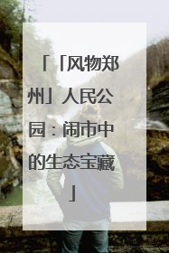 「风物郑州」人民公园：闹市中的生态宝藏