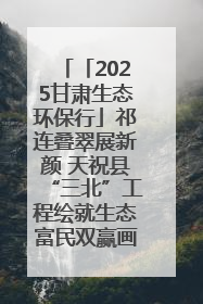「2025甘肃生态环保行」祁连叠翠展新颜 天祝县“三北”工程绘就生态富民双赢画卷