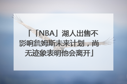 「NBA」湖人出售不影响詹姆斯未来计划，尚无迹象表明他会离开