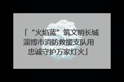 “火焰蓝”筑文明长城 淄博市消防救援支队用忠诚守护万家灯火