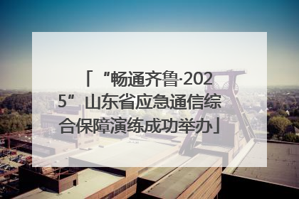 “畅通齐鲁·2025”山东省应急通信综合保障演练成功举办
