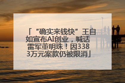 “确实来钱快”王自如宣布AI创业，喊话雷军董明珠！因3383万元案款仍被限消