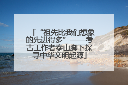 “祖先比我们想象的先进得多”——考古工作者泰山脚下探寻中华文明起源