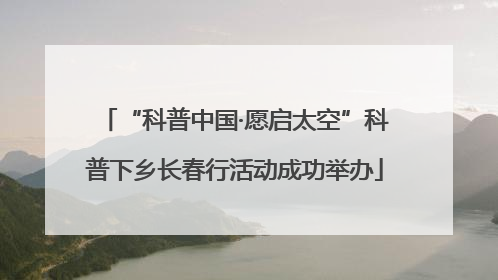 “科普中国·愿启太空”科普下乡长春行活动成功举办