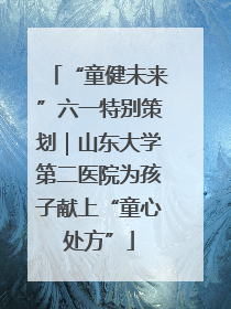 “童健未来”六一特别策划｜山东大学第二医院为孩子献上“童心处方”