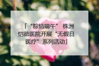 “粽情端午” 株洲恺德医院开展“无假日医疗”系列活动