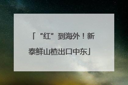 “红”到海外！新泰鲜山楂出口中东