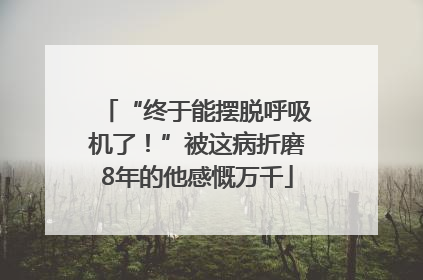“终于能摆脱呼吸机了！”被这病折磨8年的他感慨万千