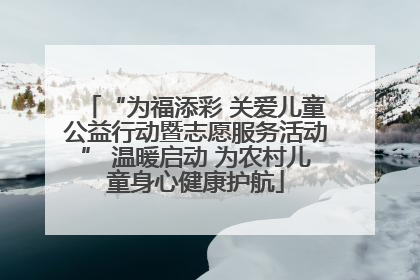 “为福添彩 关爱儿童公益行动暨志愿服务活动” 温暖启动 为农村儿童身心健康护航