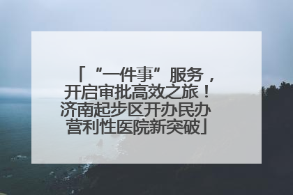 “一件事”服务，开启审批高效之旅！济南起步区开办民办营利性医院新突破