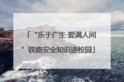 “乐于广生·爱满人间”铁路安全知识进校园