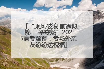 “乘风破浪 前途似锦 一举夺魁”2025高考落幕，考场外亲友纷纷送祝福