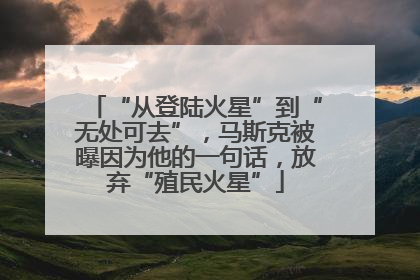 “从登陆火星”到“无处可去”，马斯克被曝因为他的一句话，放弃“殖民火星”