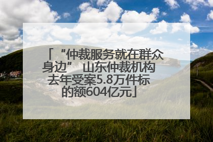 “仲裁服务就在群众身边” 山东仲裁机构去年受案5.8万件标的额604亿元
