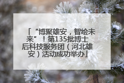 “博聚雄安，智绘未来”！第135批博士后科技服务团（河北雄安）活动成功举办