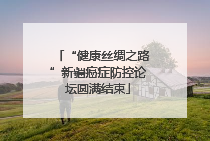 “健康丝绸之路”新疆癌症防控论坛圆满结束