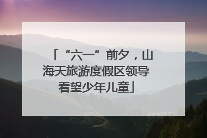 “六一”前夕，山海天旅游度假区领导看望少年儿童
