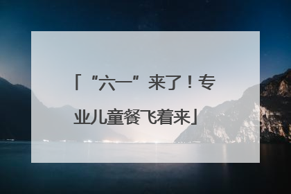 “六一”来了！专业儿童餐飞着来