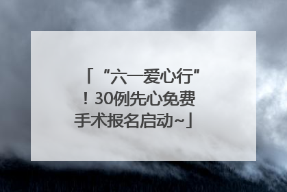 “六一爱心行”！30例先心免费手术报名启动~