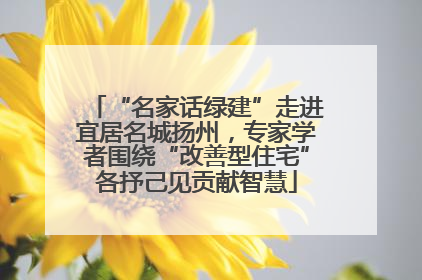 “名家话绿建”走进宜居名城扬州，专家学者围绕“改善型住宅”各抒己见贡献智慧