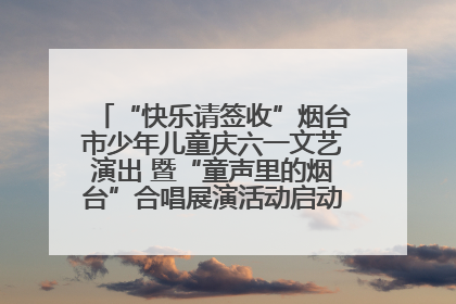 “快乐请签收”烟台市少年儿童庆六一文艺演出 暨“童声里的烟台”合唱展演活动启动仪式圆满落幕