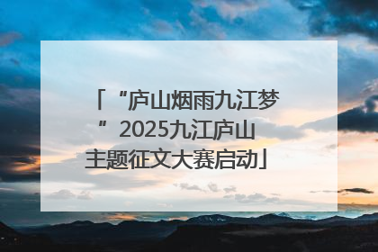 “庐山烟雨九江梦”2025九江庐山主题征文大赛启动