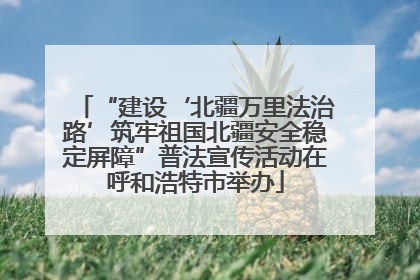 “建设‘北疆万里法治路’筑牢祖国北疆安全稳定屏障”普法宣传活动在呼和浩特市举办