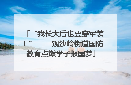 “我长大后也要穿军装！”——观沙岭街道国防教育点燃学子报国梦