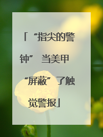 “指尖的警钟” 当美甲“屏蔽”了触觉警报