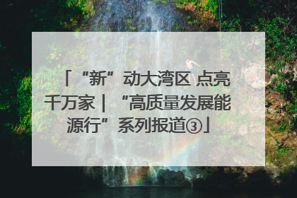 “新”动大湾区 点亮千万家｜“高质量发展能源行”系列报道③