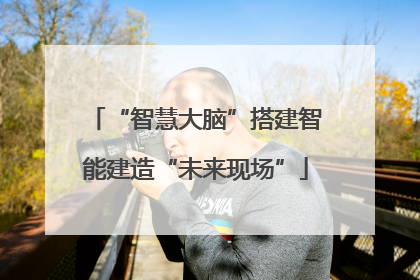 “智慧大脑”搭建智能建造“未来现场”