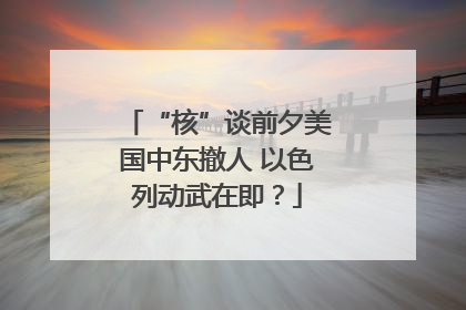 “核”谈前夕美国中东撤人 以色列动武在即？