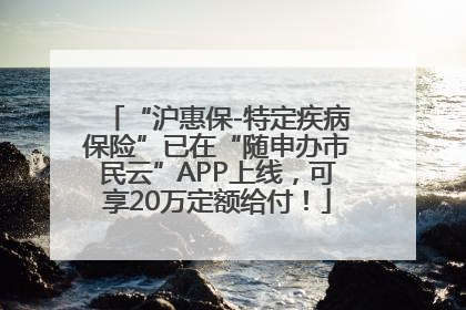 “沪惠保-特定疾病保险”已在“随申办市民云”APP上线，可享20万定额给付！