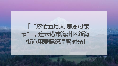 “浓情五月天 感恩母亲节”，连云港市海州区新海街道用爱编织温馨时光