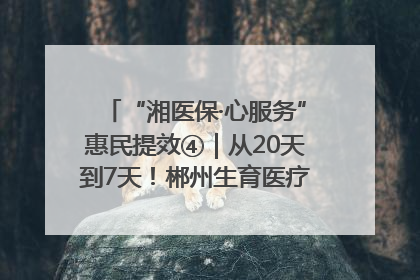 “湘医保·心服务”惠民提效④｜从20天到7天！郴州生育医疗费报销大提速