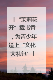 “茉莉花开”载书香，为青少年送上“文化大礼包”