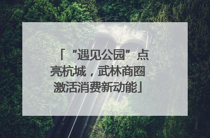 “遇见公园”点亮杭城，武林商圈激活消费新动能