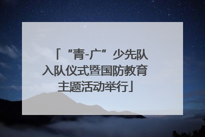 “青-广”少先队入队仪式暨国防教育主题活动举行