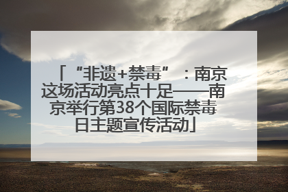 “非遗+禁毒”：南京这场活动亮点十足——南京举行第38个国际禁毒日主题宣传活动