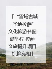“雪域古城·圣地拉萨”文化旅游节圆满举行 拉萨文旅提升项目惊艳亮相