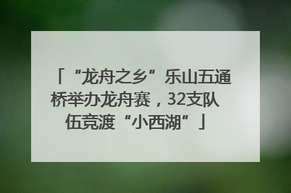 “龙舟之乡”乐山五通桥举办龙舟赛，32支队伍竞渡“小西湖”